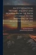 An Ecclesiastical History, Ancient and Modern, From the Birth of Christ, to the Beginning of the Eighteenth Century, Volume 1