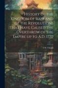 History of the Kingdom of Siam and of the Revolutions That Have Caused the Overthrow of the Empire up to A.D. 1770