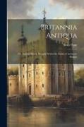Britannia Antiqua, or, Ancient Britain Brought Within the Limits of Authentic History