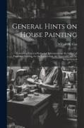 General Hints on House Painting: Containing Practical Rules and Information on the Subject of Paints and Painting, for the Journeyman, the Apprentice