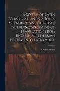 A System of Latin Versification, in a Series of Progressive Exercises, Including Specimens of Translation From English and German Poetry, Into Latin V