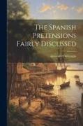 The Spanish Pretensions Fairly Discussed