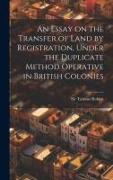 An Essay on the Transfer of Land by Registration, Under the Duplicate Method Operative in British Colonies