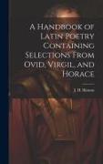 A Handbook of Latin Poetry Containing Selections From Ovid, Virgil, and Horace