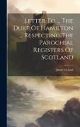 Letter To ... The Duke Of Hamilton ... Respecting The Parochial Registers Of Scotland