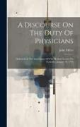 A Discourse On The Duty Of Physicians: Delivered At The Anniversary Of The Medical Society On Thursday, January 18, 1776