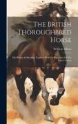 The British Thoroughbred Horse: His History & Breeding Together With An Exposition Of The Figure System