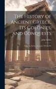 The History of Ancient Greece, its Colonies, and Conquests: From the Earliest Accounts Till the Div