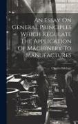 An Essay On General Principles Which Regulate The Application Of Machinery To Manufactures