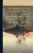 The Mirage Of Life, By The Author Of The 'three Questions. What Am? Whence Came I? And Whither Do I Go?'