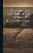 The Primitive Tradition of the Eucharistic Body and Blood [microform]
