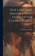 Our Lord and Master a Brief Study of the Claims of Jesus Christ