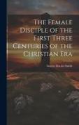 The Female Disciple of the First Three Centuries of the Christian Era