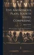Five Anonymous Plays. Fourth Series, Comprising, Appius and Virginia, The Marriage of wit and Scienc