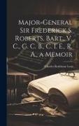 Major-General Sir Frederick S. Roberts, Bart., V. C., G. C. B., C. I. E., R. A., a Memoir