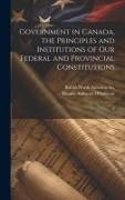 Government in Canada, the Principles and Institutions of our Federal and Provincial Constitutions, T