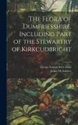 The Flora of Dumfriesshire, Including Part of the Stewartry of Kirkcudbright