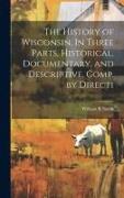 The History of Wisconsin. In Three Parts, Historical, Documentary, and Descriptive. Comp. by Directi