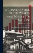 A Consideration of the Wealth and Poverty of Nations: Embracing Also the Evolution of Industry and I