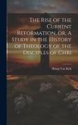 The Rise of the Current Reformation, or, A Study in the History of Theology of the Disciples of Chri