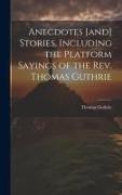 Anecdotes [and] Stories, Including the Platform Sayings of the Rev. Thomas Guthrie