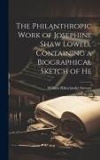 The Philanthropic Work of Josephine Shaw Lowell Containing a Biographical Sketch of He