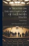 A Treatise on the Military Law of the United States: Together With the Practice and Procedure