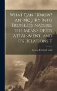 What can I Know? an Inquiry Into Truth, its Nature, the Means of its Attainment, and its Relations T