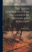 The South Vindicated From the Charge of Treason and Rebellion