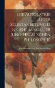 Die Autolatrie Oder Selbstanbetung, ein Geheimniss der Jung-hegel'schen Philosophie