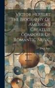 Victor Herbert The Biography Of America S Greatest Composer Of Romantic Music