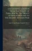 The Eastern Question From the Treaty of Paris 1836 to the Treaty of Berlin 1878 and to the Second Afghan War: 2