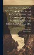 The Founding of South Australia as Recorded in the Journals of Mr. Robert Gouger, First Colonial Sec