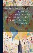 Six Interviews With Robert G. Ingersoll on six Sermons by the Rev. T. De Witt Talmage, D. D. To Whic