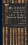 A Bibliography of the Historical Works of Dr. Creighton, Late Bishop of London, Dr. Stubbs, Late Bis