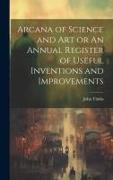 Arcana of Science and Art or An Annual Register of Useful Inventions and Improvements