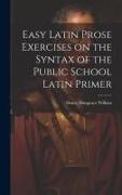 Easy Latin Prose Exercises on the Syntax of the Public School Latin Primer
