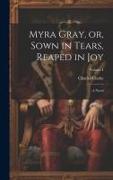Myra Gray, or, Sown in Tears, Reaped in Joy: A Novel, Volume I