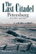 The Last Citadel: Petersburg, June 1864 - April 1865