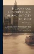 History and Description of the Ancient City of York: Comprising All the Most Interesting Information, Already Published in Drake's Eboracum, Enriched