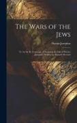 The Wars of the Jews: Tr. by Sir R. L'estrange. Containing the Life of Flavius Josephus: Written by Himself. Revised