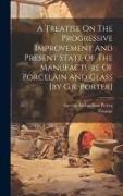 A Treatise On The Progressive Improvement And Present State Of The Manufacture Of Porcelain And Glass [by G.r. Porter]