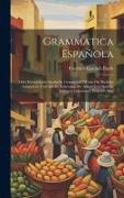 Grammatica Española: Oder Kurzgefasste Spanische Grammatik [worin Die Richtige Aussprache Und Alle Zu Erlernung Der Spanischen Sprache Nöth