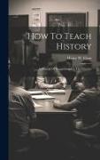 How To Teach History, A Manual Of Suggestions For The Teacher