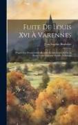 Fuite De Louis Xvi À Varennes: D'après Les Documents Judiciaires Et Administratifs De La Haute Cour Nationale Établie À Orléans