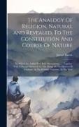 The Analogy Of Religion, Natural And Revealed, To The Constitution And Course Of Nature: To Which Are Added Two Brief Dissertations ...: Together With