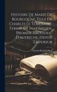 Histoire De Marie De Bourgogne, Fille De Charles Le Téméraire, Femme De Maximilien, Premier Archiduc D'autriche, Depuis Empereur