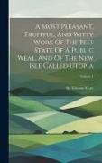 A Most Pleasant, Fruitful, And Witty Work Of The Best State Of A Public Weal, And Of The New Isle Called Utopia, Volume 1