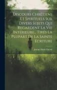 Discours Chrétiens Et Spirituels Sur Divers Sujets Qui Regardent La Vie Intérieure... Tirés La Plupart De La Sainte Ecriture