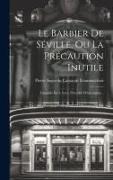 Le Barbier De Séville, Ou La Précaution Inutile: Comédie En 4 Actes, Précédée D'une Lettre